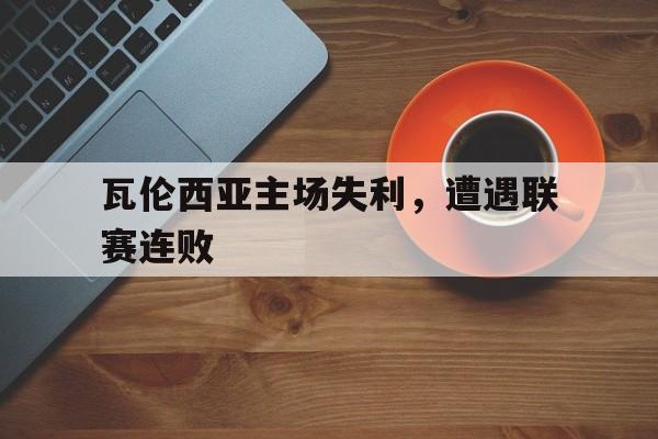九游娱乐-瓦伦西亚主场失利,遭遇联赛连败是真的吗
